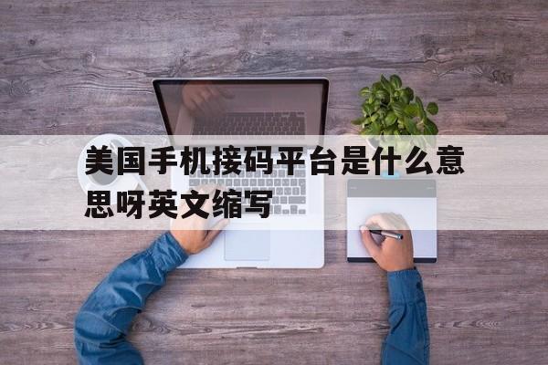 包含美国手机接码平台是什么意思呀英文缩写的词条 包含美国手机接码平台是什么意思呀英文缩写的词条