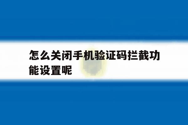 怎么关闭手机验证码拦截功能设置呢 怎么关闭手机验证码拦截功能设置呢
