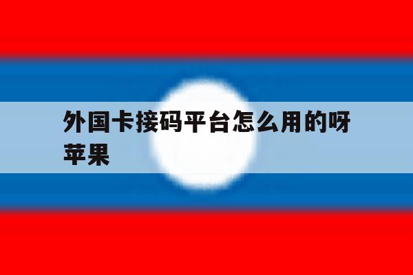 外国卡接码平台怎么用的呀苹果 外国卡接码平台怎么用的呀苹果