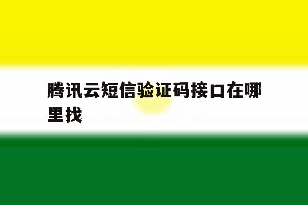 腾讯云短信验证码接口在哪里找 腾讯云短信验证码接口在哪里找