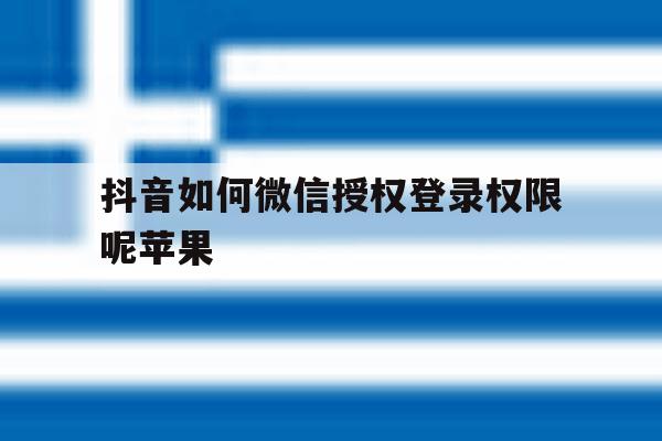 抖音如何微信授权登录权限呢苹果 抖音如何微信授权登录权限呢苹果