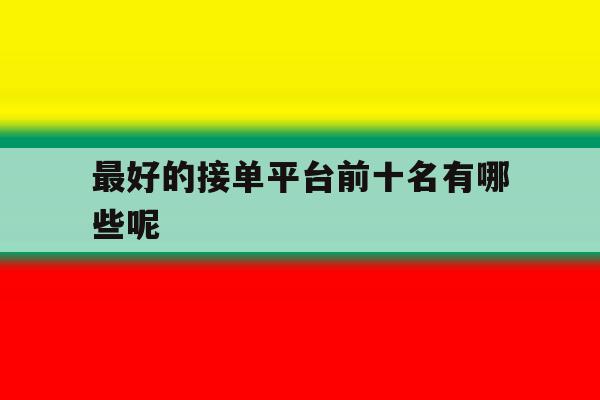 最好的接单平台前十名有哪些呢 最好的接单平台前十名有哪些呢