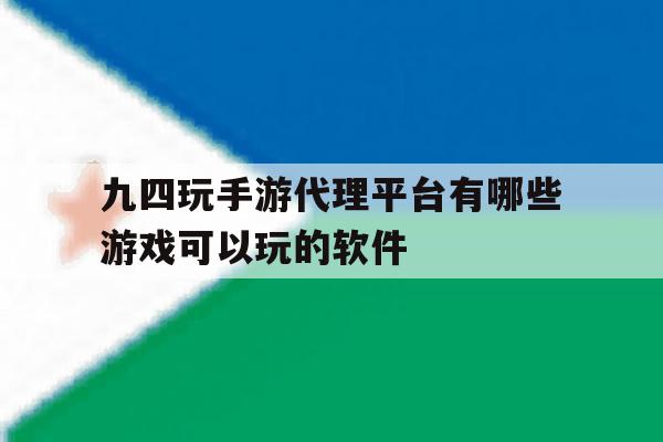 包含九四玩手游代理平台有哪些游戏可以玩的软件的词条 包含九四玩手游代理平台有哪些游戏可以玩的软件的词条