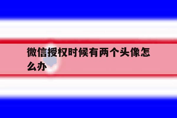 微信授权时候有两个头像怎么办 微信授权时候有两个头像怎么办