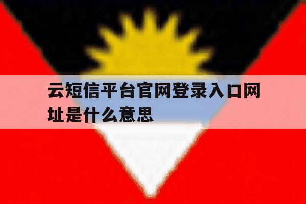 云短信平台官网登录入口网址是什么意思 云短信平台官网登录入口网址是什么意思
