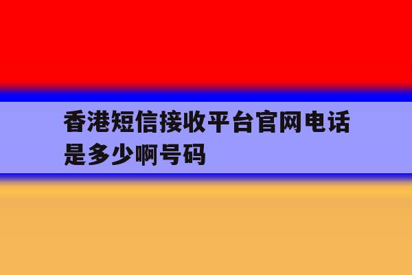 香港短信接收平台官网电话是多少啊号码 香港短信接收平台官网电话是多少啊号码