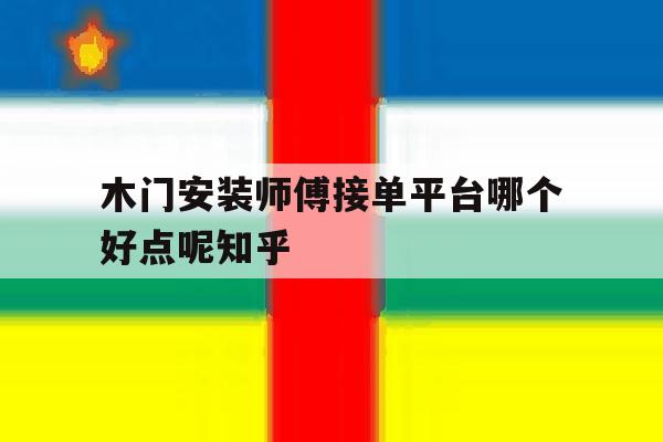 关于木门安装师傅接单平台哪个好点呢知乎的信息 关于木门安装师傅接单平台哪个好点呢知乎的信息