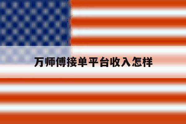 万师傅接单平台收入怎样 万师傅接单平台收入怎样
