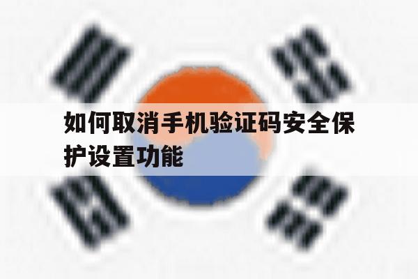如何取消手机验证码安全保护设置功能 如何取消手机验证码安全保护设置功能