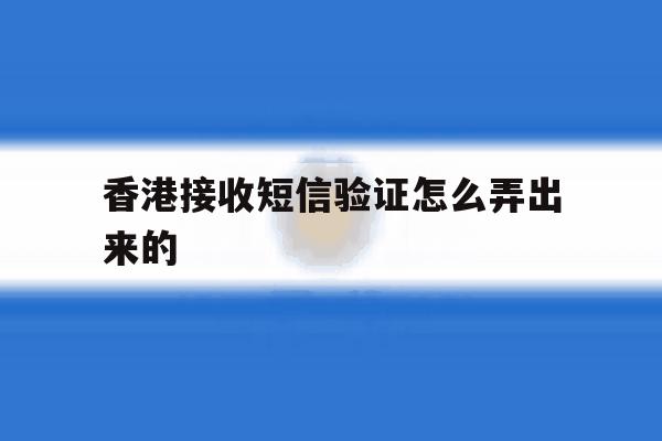 香港接收短信验证怎么弄出来的 香港接收短信验证怎么弄出来的