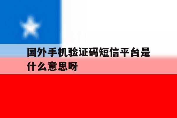 国外手机验证码短信平台是什么意思呀的简单介绍 国外手机验证码短信平台是什么意思呀的简单介绍