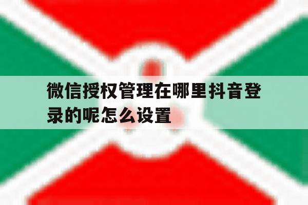 微信授权管理在哪里抖音登录的呢怎么设置 微信授权管理在哪里抖音登录的呢怎么设置