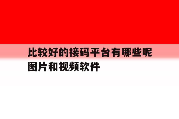 比较好的接码平台有哪些呢图片和视频软件的简单介绍 比较好的接码平台有哪些呢图片和视频软件的简单介绍
