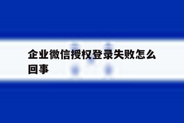 企业微信授权登录失败怎么回事 企业微信授权登录失败怎么回事