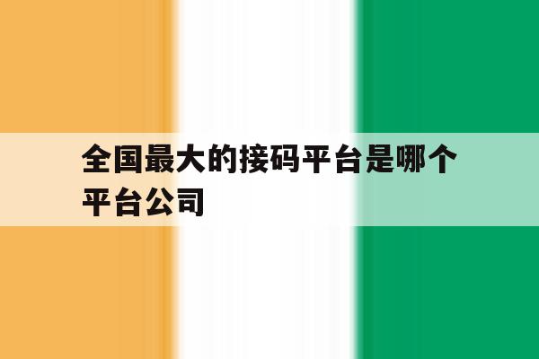 全国最大的接码平台是哪个平台公司 全国最大的接码平台是哪个平台公司