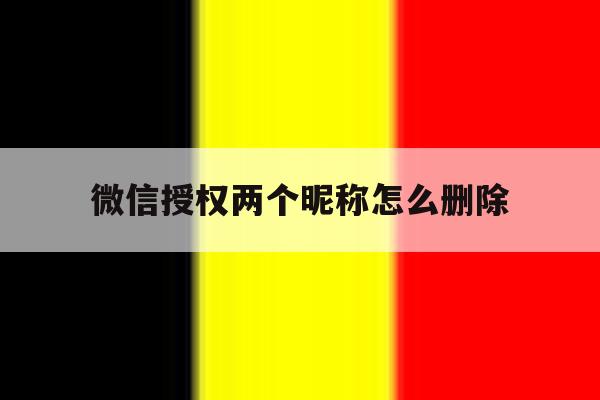 微信授权两个昵称怎么删除 微信授权两个昵称怎么删除