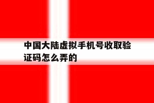 中国大陆虚拟手机号收取验证码怎么弄的 中国大陆虚拟手机号收取验证码怎么弄的
