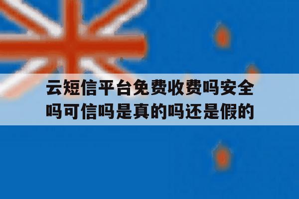 关于云短信平台免费收费吗安全吗可信吗是真的吗还是假的的信息 关于云短信平台免费收费吗安全吗可信吗是真的吗还是假的的信息
