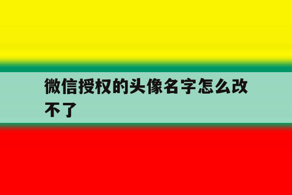 微信授权的头像名字怎么改不了 微信授权的头像名字怎么改不了