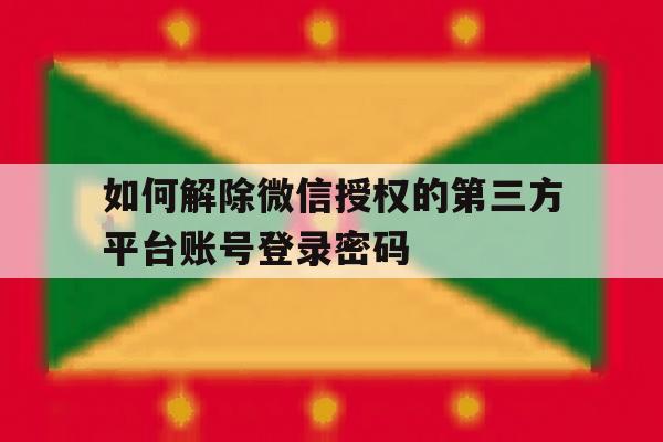 如何解除微信授权的第三方平台账号登录密码 如何解除微信授权的第三方平台账号登录密码