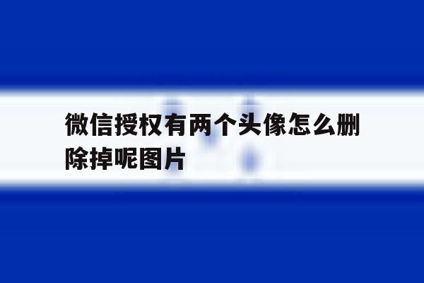 微信授权有两个头像怎么删除掉呢图片 微信授权有两个头像怎么删除掉呢图片