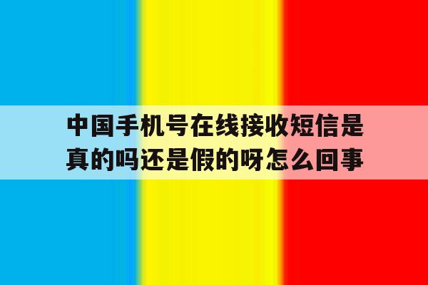 中国手机号在线接收短信是真的吗还是假的呀怎么回事的简单介绍 中国手机号在线接收短信是真的吗还是假的呀怎么回事的简单介绍