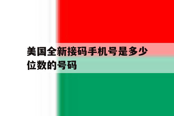美国全新接码手机号是多少位数的号码 美国全新接码手机号是多少位数的号码