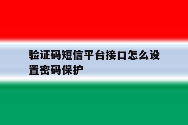 验证码短信平台接口怎么设置密码保护 验证码短信平台接口怎么设置密码保护