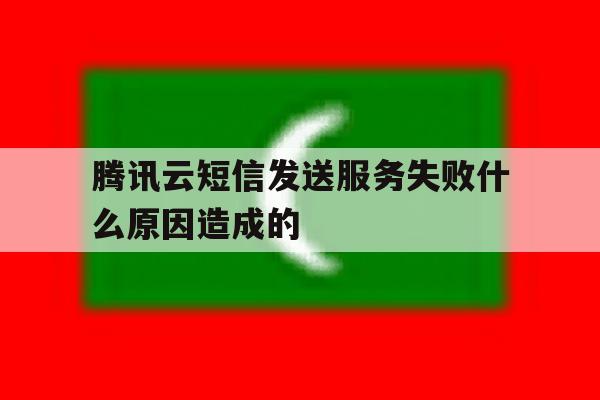 腾讯云短信发送服务失败什么原因造成的 腾讯云短信发送服务失败什么原因造成的