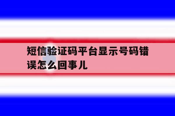 短信验证码平台显示号码错误怎么回事儿 短信验证码平台显示号码错误怎么回事儿