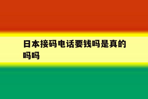 日本接码电话要钱吗是真的吗吗 日本接码电话要钱吗是真的吗吗