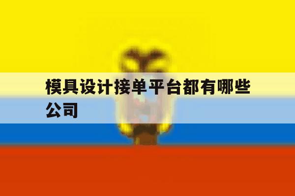 模具设计接单平台都有哪些公司 模具设计接单平台都有哪些公司