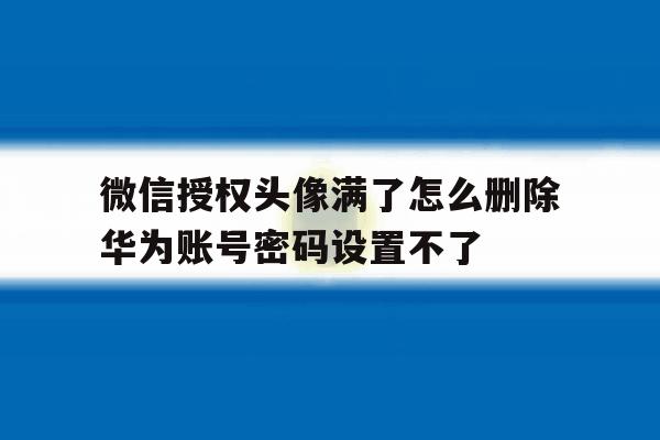 微信授权头像满了怎么删除华为账号密码设置不了的简单介绍 微信授权头像满了怎么删除华为账号密码设置不了的简单介绍