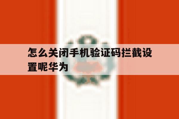 怎么关闭手机验证码拦截设置呢华为 怎么关闭手机验证码拦截设置呢华为