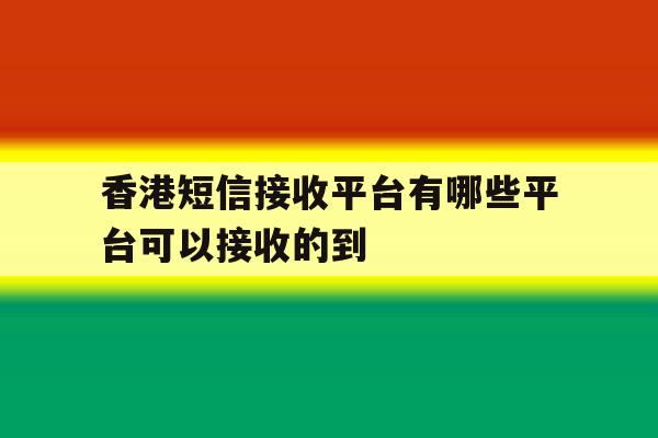 香港短信接收平台有哪些平台可以接收的到 香港短信接收平台有哪些平台可以接收的到