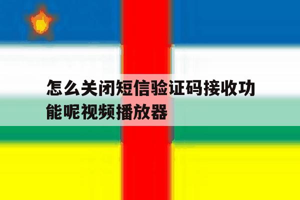 包含怎么关闭短信验证码接收功能呢视频播放器的词条 包含怎么关闭短信验证码接收功能呢视频播放器的词条