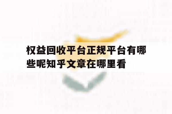 权益回收平台正规平台有哪些呢知乎文章在哪里看的简单介绍 权益回收平台正规平台有哪些呢知乎文章在哪里看的简单介绍