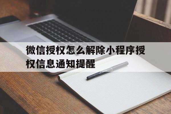 微信授权怎么解除小程序授权信息通知提醒的简单介绍 微信授权怎么解除小程序授权信息通知提醒的简单介绍