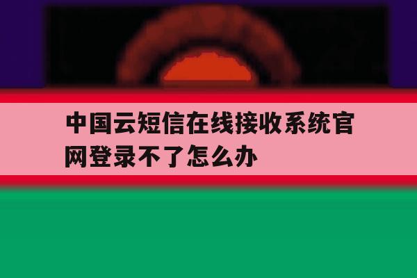 中国云短信在线接收系统官网登录不了怎么办的简单介绍 中国云短信在线接收系统官网登录不了怎么办的简单介绍