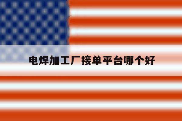 电焊加工厂接单平台哪个好 电焊加工厂接单平台哪个好