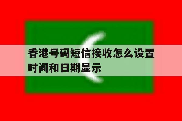 香港号码短信接收怎么设置时间和日期显示 香港号码短信接收怎么设置时间和日期显示