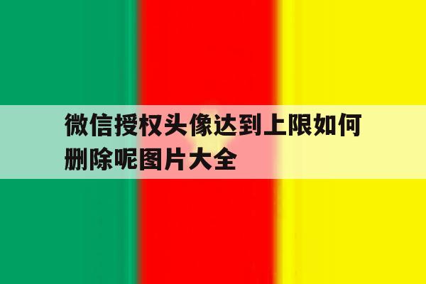 微信授权头像达到上限如何删除呢图片大全的简单介绍 微信授权头像达到上限如何删除呢图片大全的简单介绍