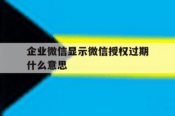 企业微信显示微信授权过期什么意思 企业微信显示微信授权过期什么意思