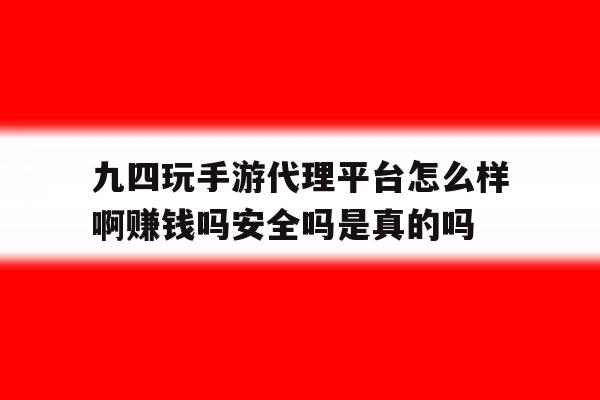 关于九四玩手游代理平台怎么样啊赚钱吗安全吗是真的吗的信息 关于九四玩手游代理平台怎么样啊赚钱吗安全吗是真的吗的信息