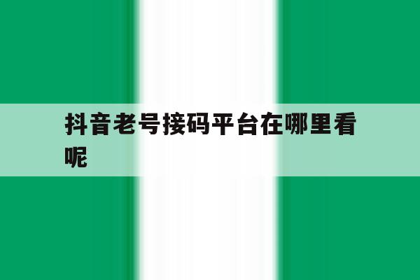 抖音老号接码平台在哪里看呢的简单介绍 抖音老号接码平台在哪里看呢的简单介绍