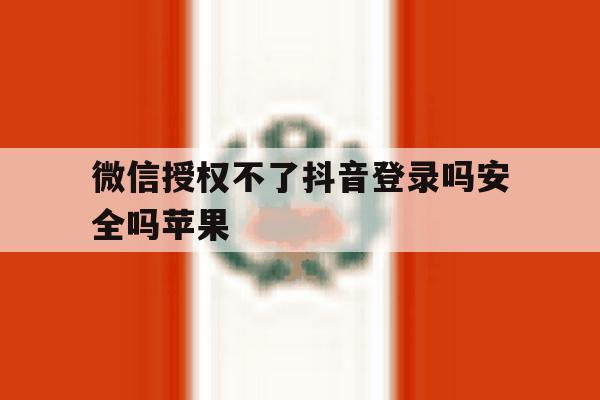 微信授权不了抖音登录吗安全吗苹果