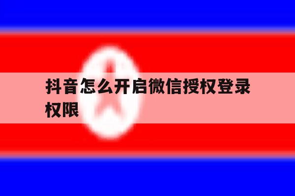 抖音怎么开启微信授权登录权限