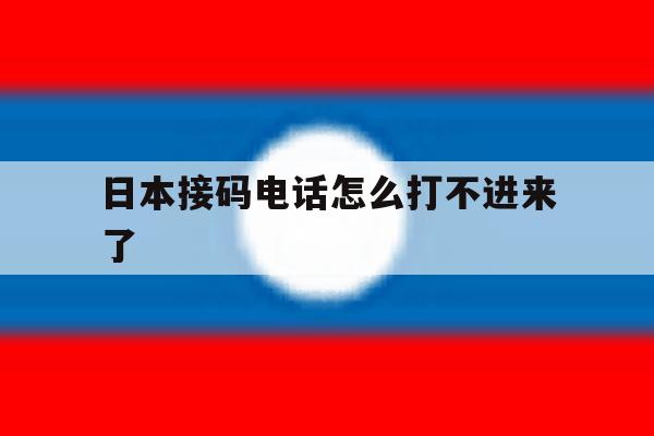 日本接码电话怎么打不进来了 日本接码电话怎么打不进来了