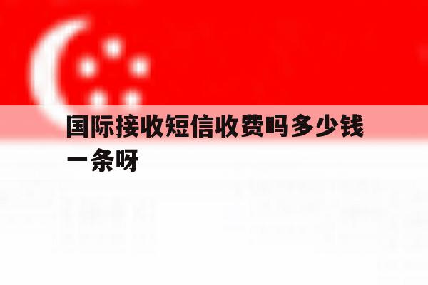 国际接收短信收费吗多少钱一条呀的简单介绍 国际接收短信收费吗多少钱一条呀的简单介绍