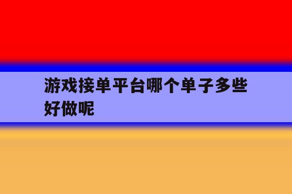 游戏接单平台哪个单子多些好做呢 游戏接单平台哪个单子多些好做呢